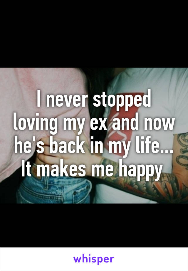 I never stopped loving my ex and now he's back in my life... It makes me happy 