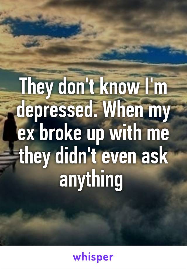 They don't know I'm depressed. When my ex broke up with me they didn't even ask anything 