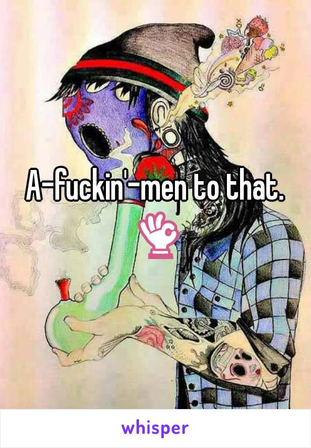 A-fuckin'-men to that. 👌