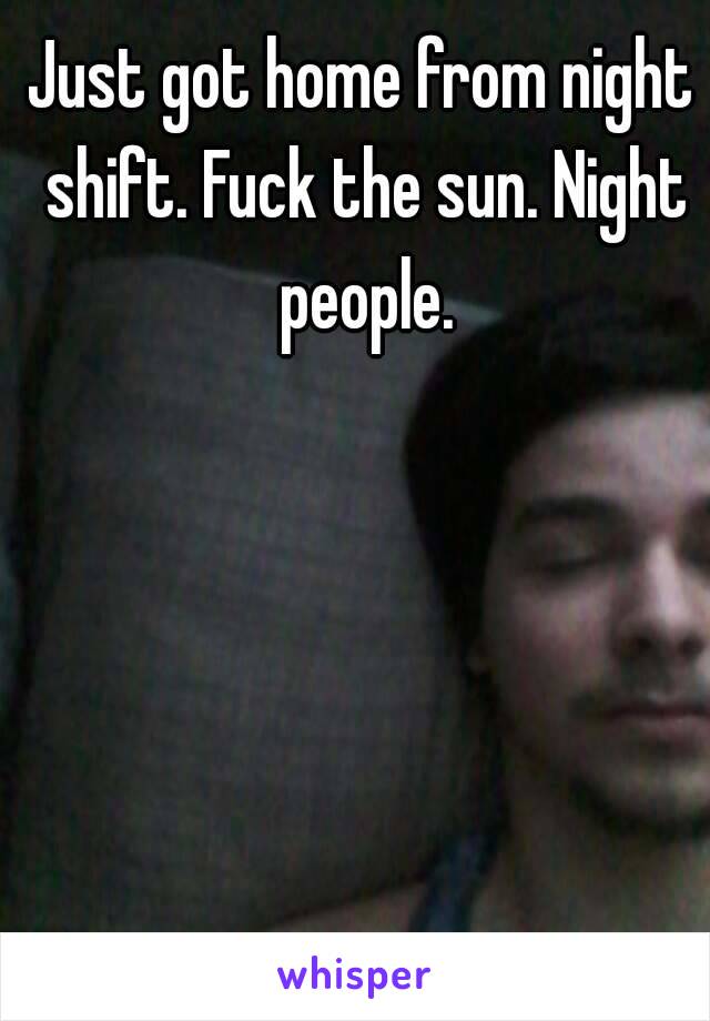 Just got home from night shift. Fuck the sun. Night people.