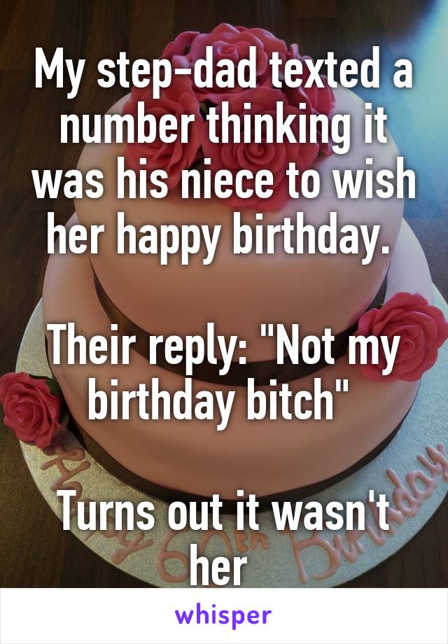 My step-dad texted a number thinking it was his niece to wish her happy birthday. 

Their reply: "Not my birthday bitch" 

Turns out it wasn't her 