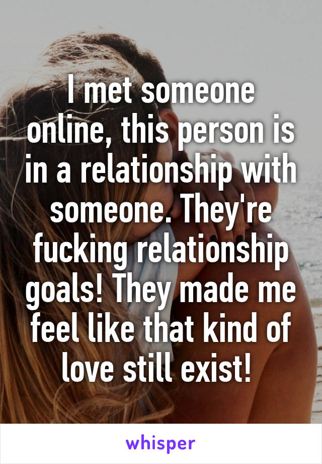 I met someone online, this person is in a relationship with someone. They're fucking relationship goals! They made me feel like that kind of love still exist! 