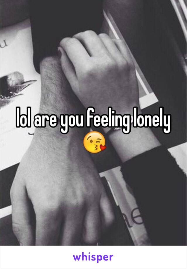 lol are you feeling lonely 😘