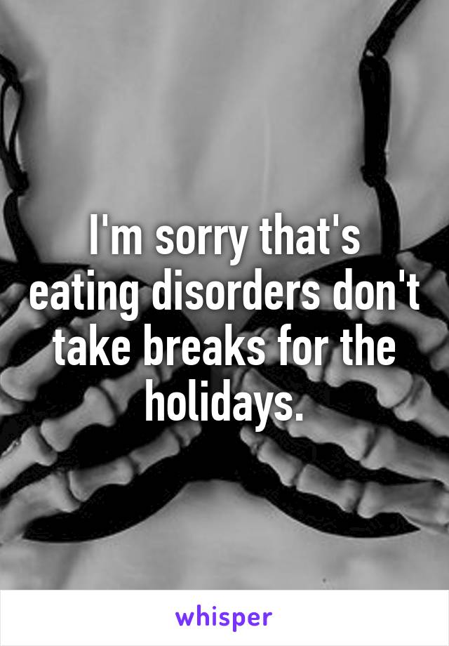 I'm sorry that's eating disorders don't take breaks for the holidays.