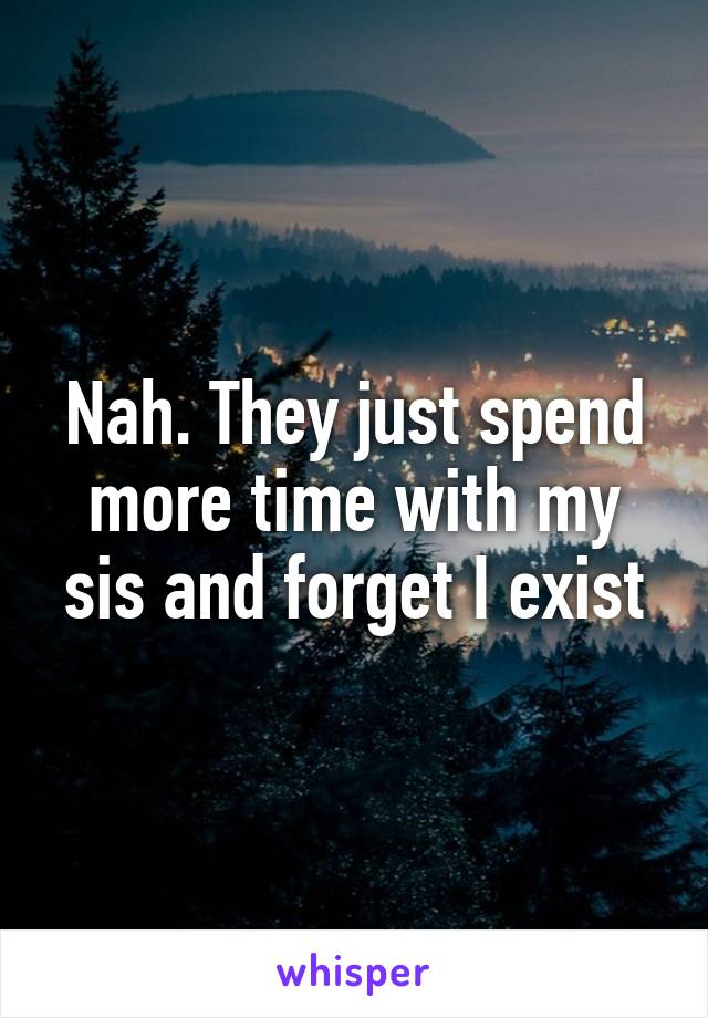 Nah. They just spend more time with my sis and forget I exist