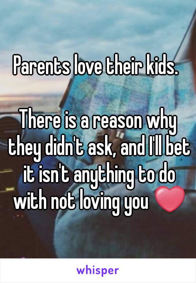 Parents love their kids. 

There is a reason why they didn't ask, and I'll bet it isn't anything to do with not loving you ❤