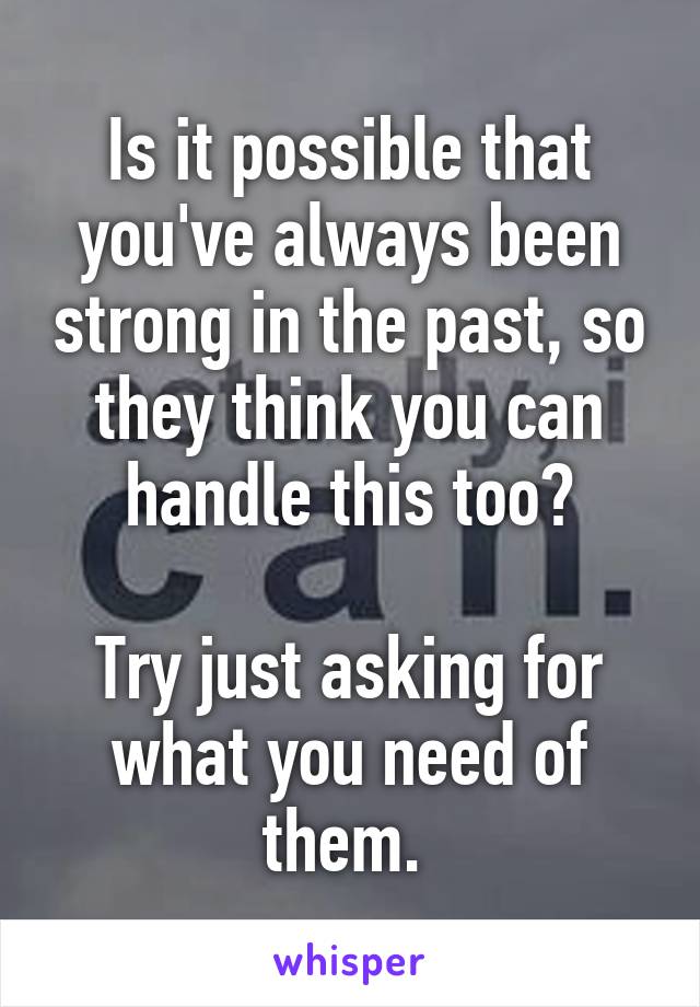 Is it possible that you've always been strong in the past, so they think you can handle this too?

Try just asking for what you need of them. 