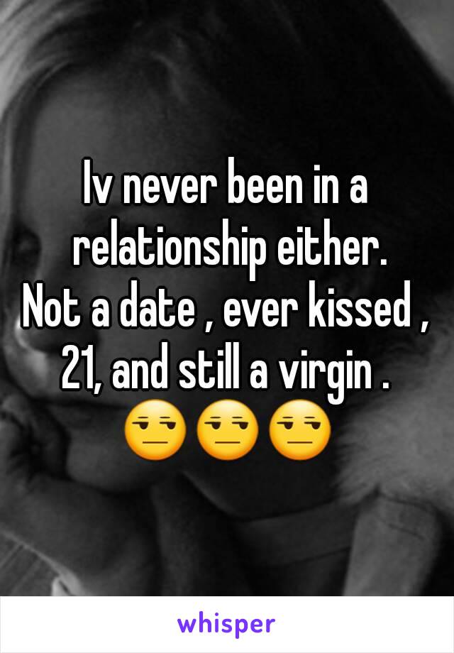 Iv never been in a relationship either.
Not a date , ever kissed , 21, and still a virgin . 
😒😒😒