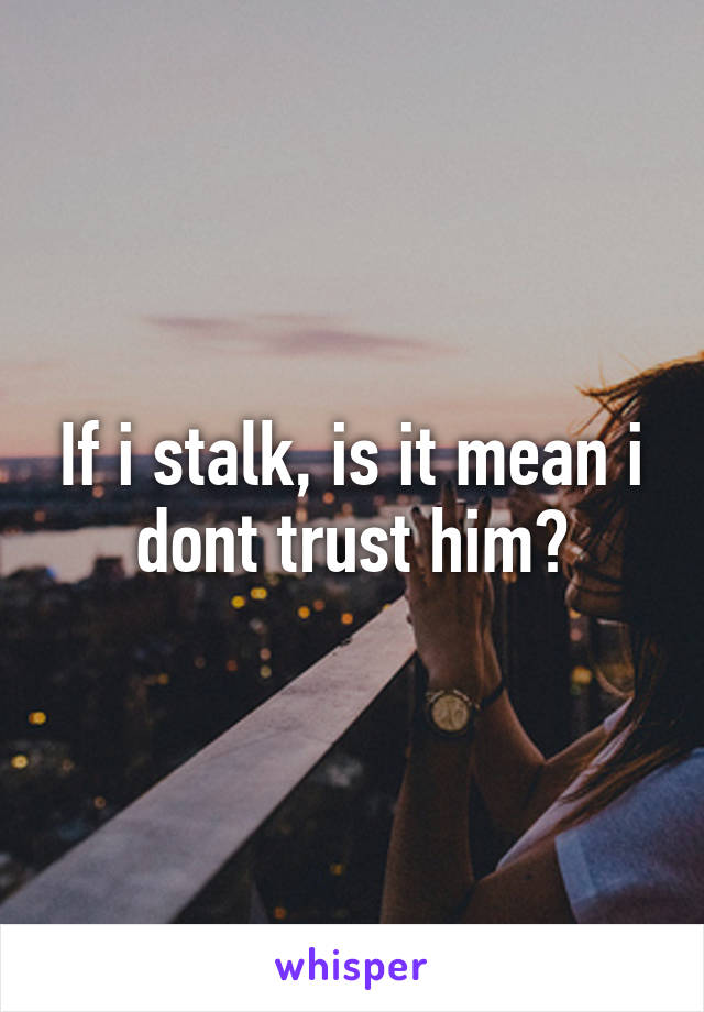 If i stalk, is it mean i dont trust him?