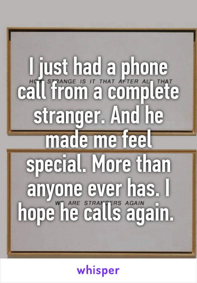 I just had a phone call from a complete stranger. And he made me feel special. More than anyone ever has. I hope he calls again. 