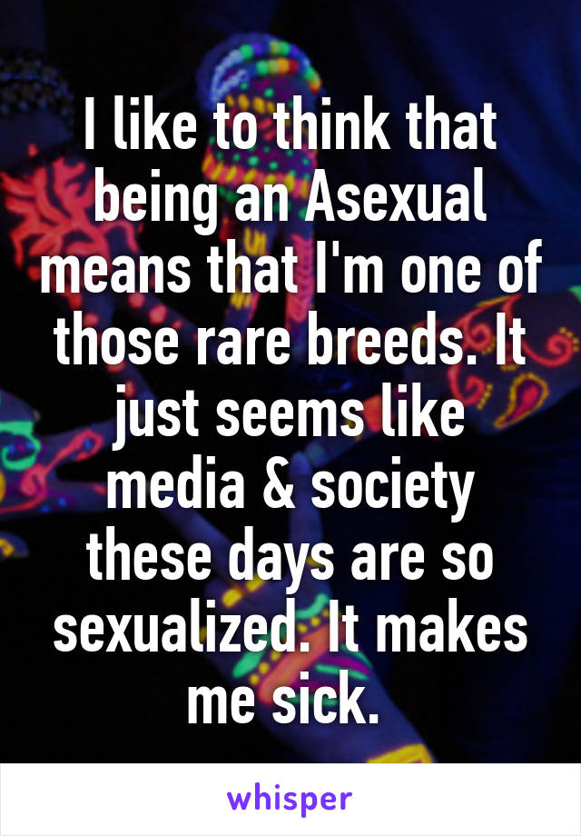 I like to think that being an Asexual means that I'm one of those rare breeds. It just seems like media & society these days are so sexualized. It makes me sick. 