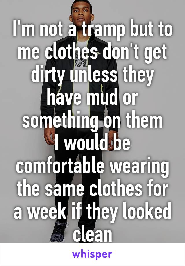 I'm not a tramp but to me clothes don't get dirty unless they have mud or something on them
I would be comfortable wearing the same clothes for a week if they looked clean