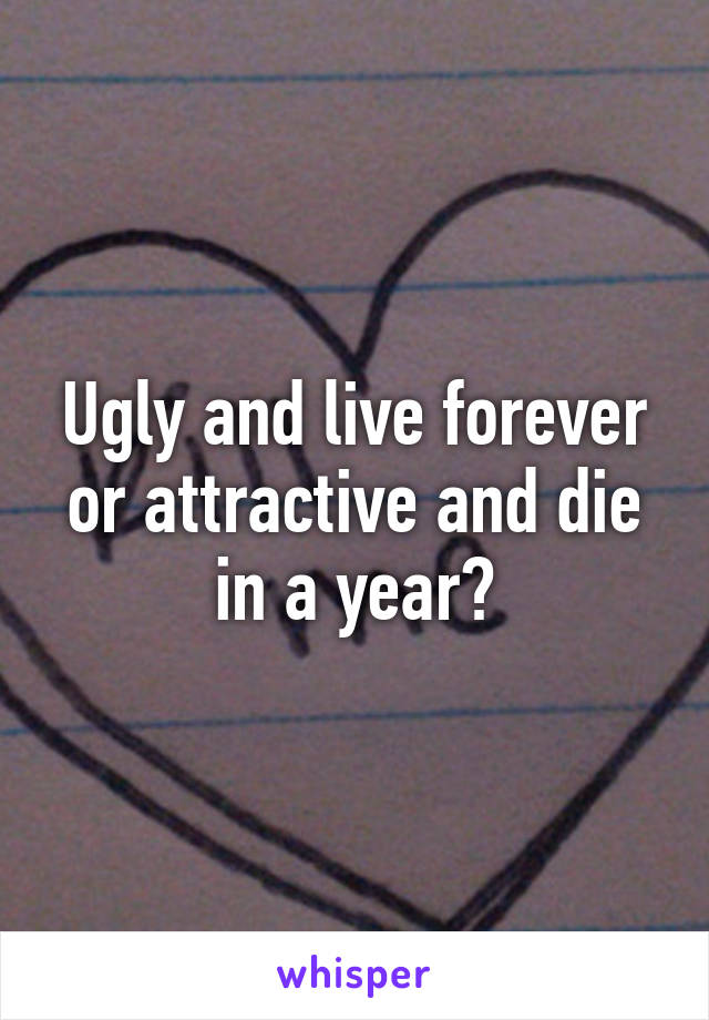 Ugly and live forever or attractive and die in a year?