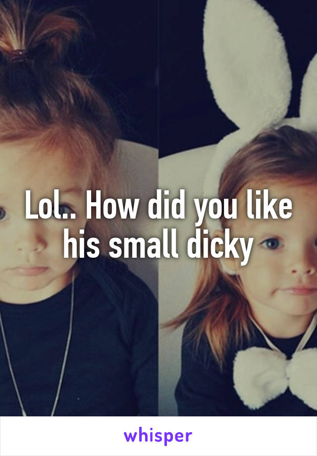 Lol.. How did you like his small dicky