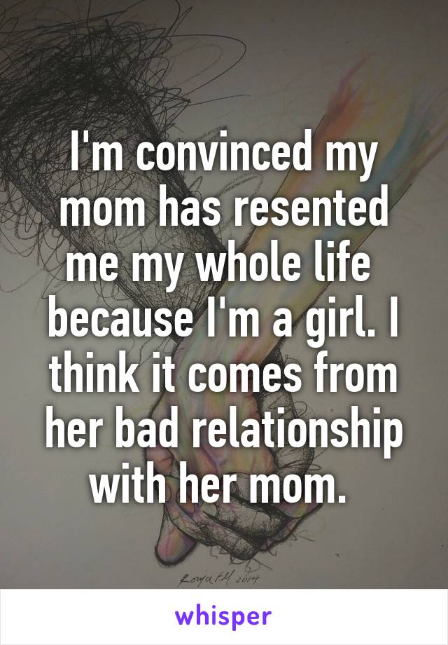 I'm convinced my mom has resented me my whole life  because I'm a girl. I think it comes from her bad relationship with her mom. 