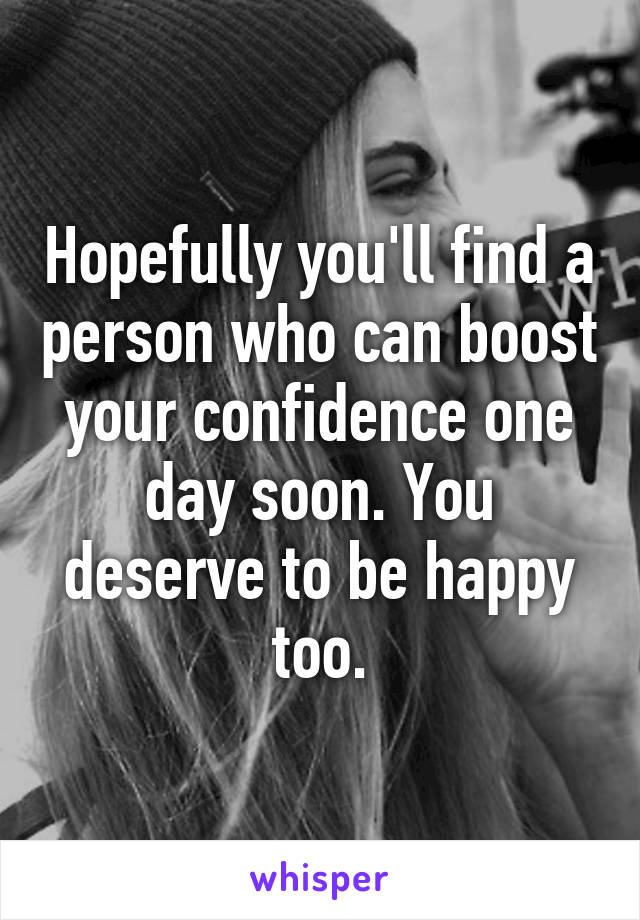 Hopefully you'll find a person who can boost your confidence one day soon. You deserve to be happy too.