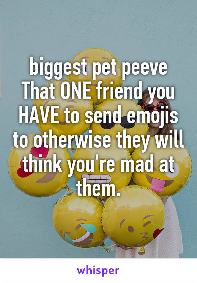 biggest pet peeve
That ONE friend you HAVE to send emojis to otherwise they will think you're mad at them.
