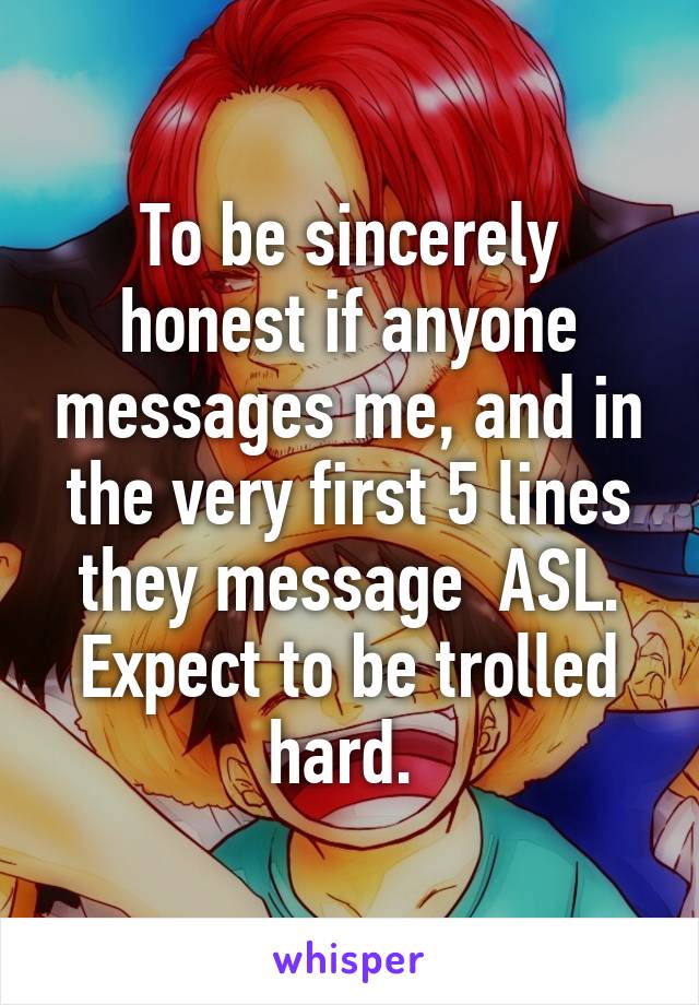 To be sincerely honest if anyone messages me, and in the very first 5 lines they message  ASL. Expect to be trolled hard. 