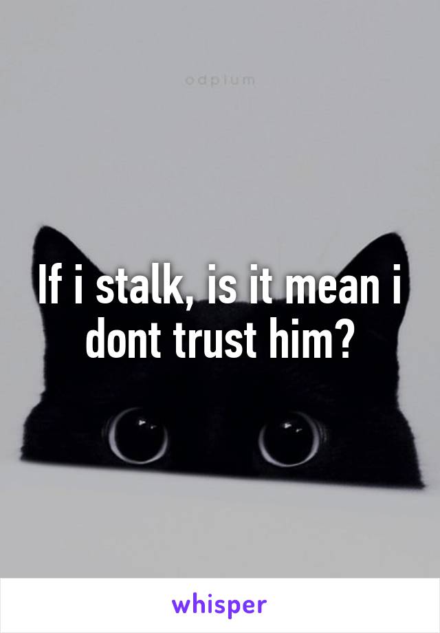 If i stalk, is it mean i dont trust him?