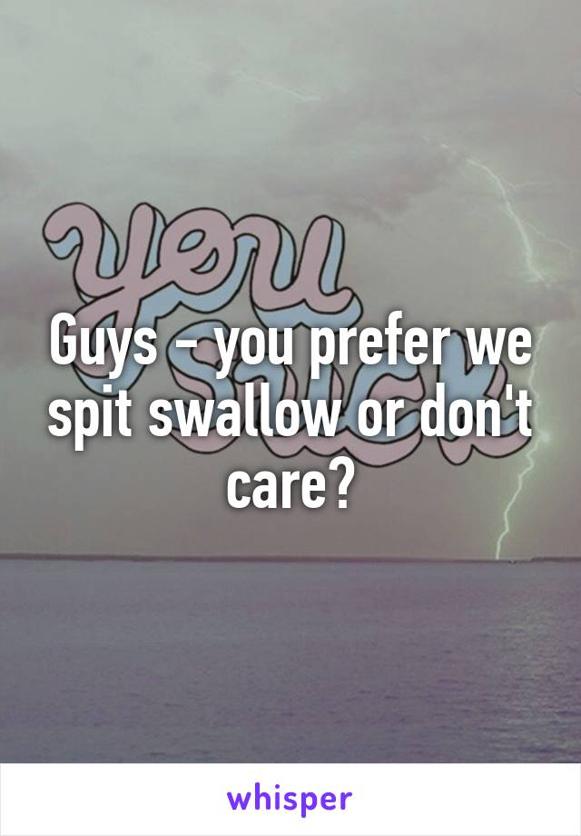 Guys - you prefer we spit swallow or don't care?