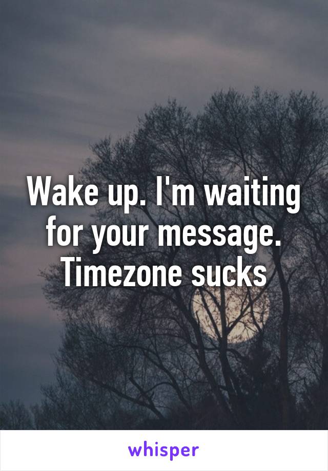 Wake up. I'm waiting for your message. Timezone sucks