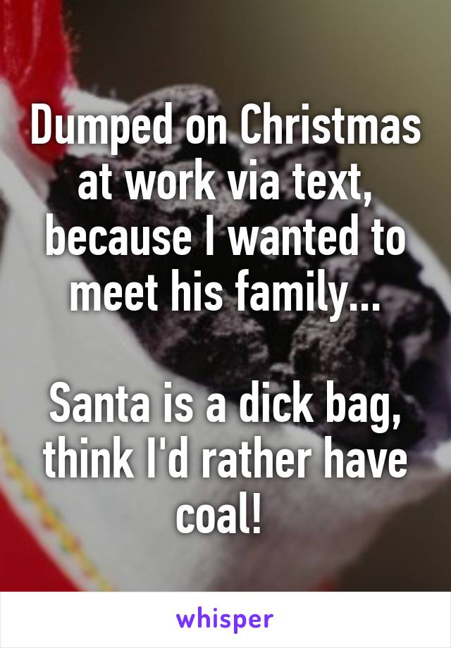 Dumped on Christmas at work via text, because I wanted to meet his family...

Santa is a dick bag, think I'd rather have coal! 