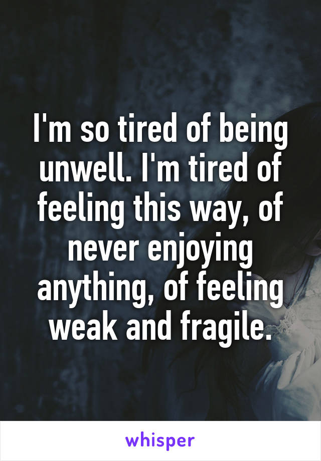 I'm so tired of being unwell. I'm tired of feeling this way, of never enjoying anything, of feeling weak and fragile.