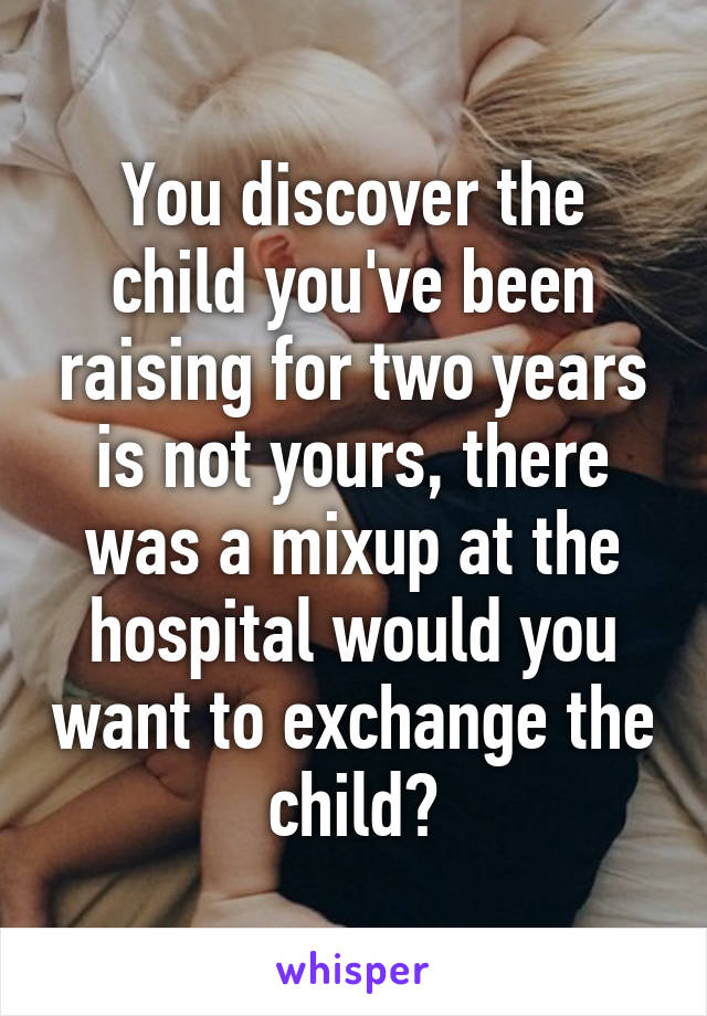 You discover the child you've been raising for two years is not yours, there was a mixup at the hospital would you want to exchange the child?