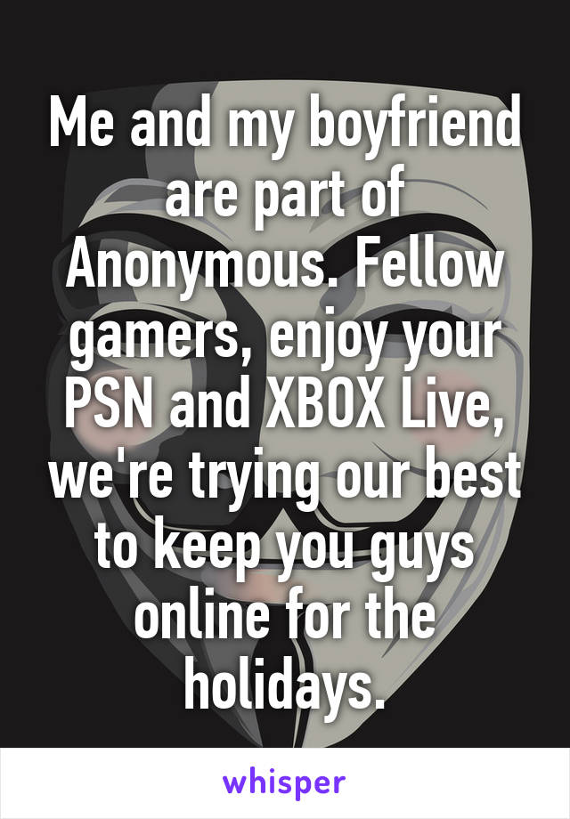 Me and my boyfriend are part of Anonymous. Fellow gamers, enjoy your PSN and XBOX Live, we're trying our best to keep you guys online for the holidays.