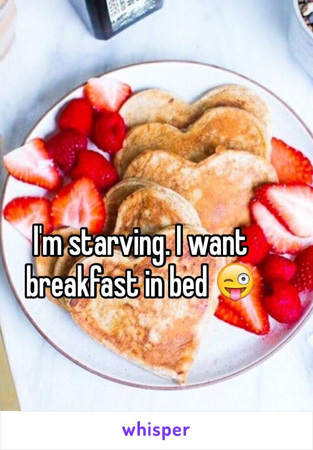 I'm starving. I want breakfast in bed 😜