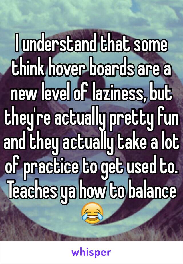 I understand that some think hover boards are a new level of laziness, but they're actually pretty fun and they actually take a lot of practice to get used to. Teaches ya how to balance 😂