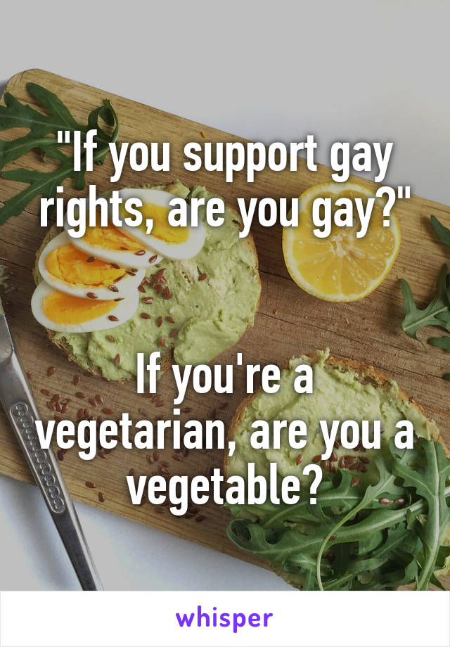 "If you support gay rights, are you gay?"


If you're a vegetarian, are you a vegetable?