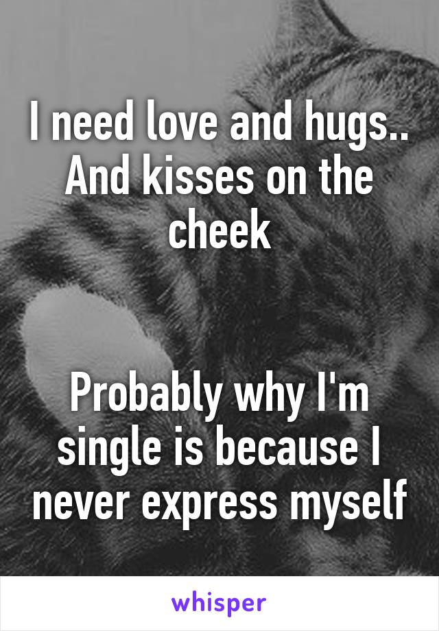 I need love and hugs..
And kisses on the cheek


Probably why I'm single is because I never express myself