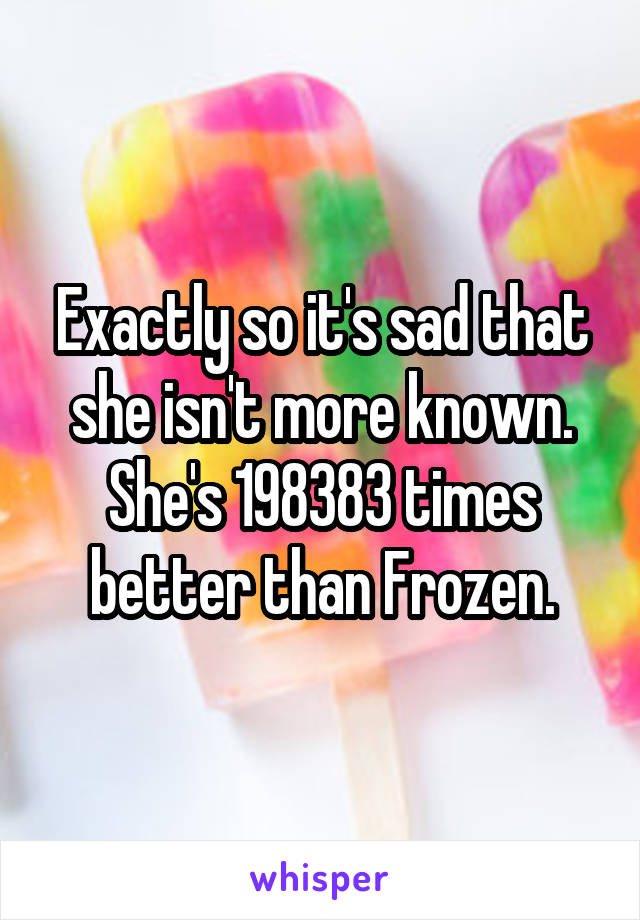 Exactly so it's sad that she isn't more known. She's 198383 times better than Frozen.