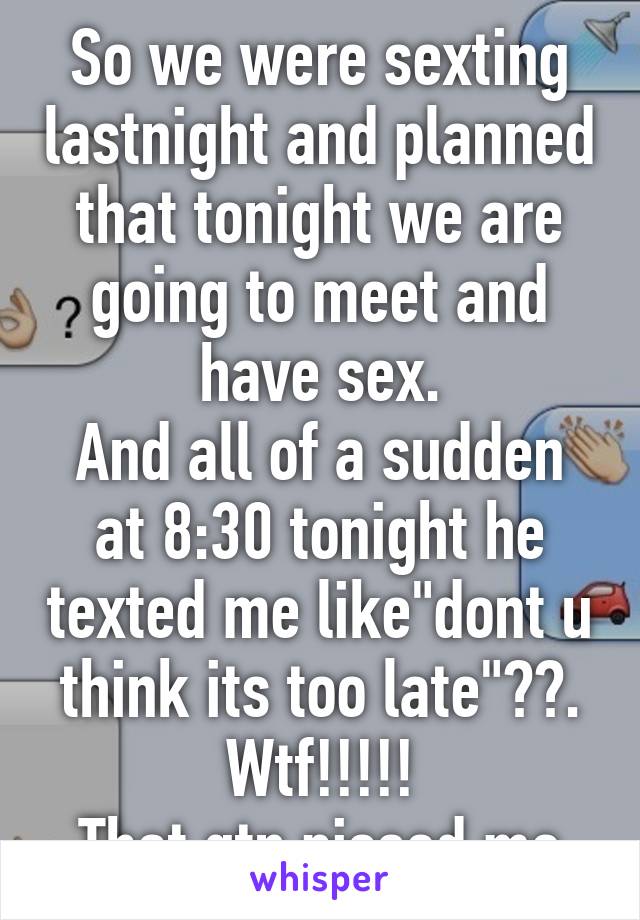 So we were sexting lastnight and planned that tonight we are going to meet and have sex.
And all of a sudden at 8:30 tonight he texted me like"dont u think its too late"??.
Wtf!!!!!
That qtn pissed me