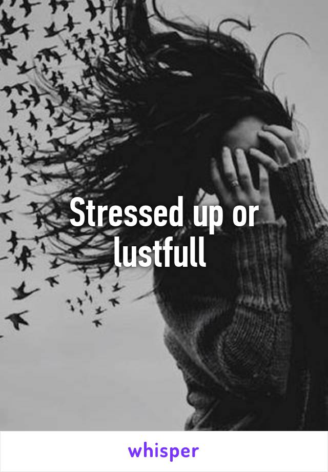 Stressed up or lustfull 