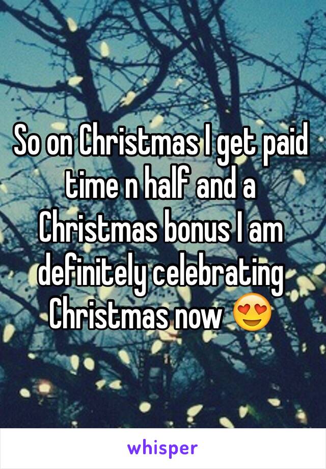 So on Christmas I get paid time n half and a Christmas bonus I am definitely celebrating Christmas now 😍