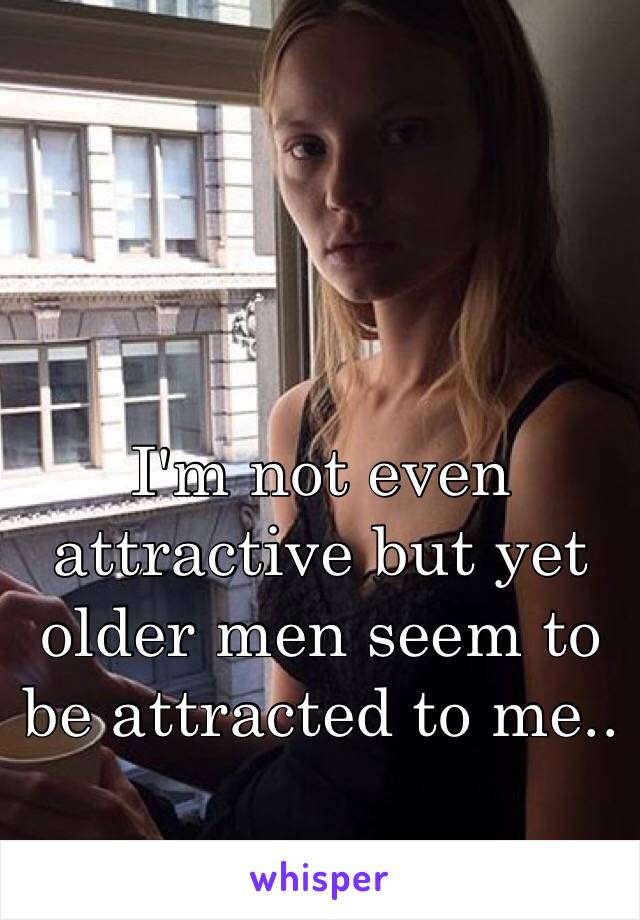 I'm not even attractive but yet older men seem to be attracted to me..