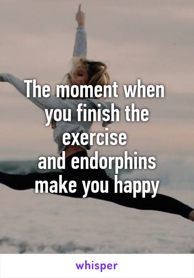 The moment when 
you finish the exercise 
and endorphins make you happy