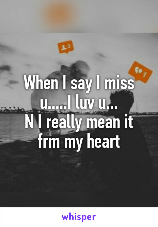 When I say I miss u.....I luv u...
N I really mean it frm my heart