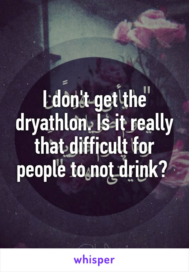 I don't get the dryathlon. Is it really that difficult for people to not drink? 