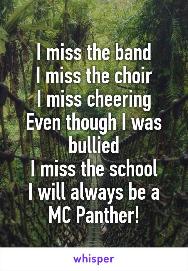 I miss the band
I miss the choir
I miss cheering
Even though I was bullied
I miss the school
I will always be a
MC Panther!