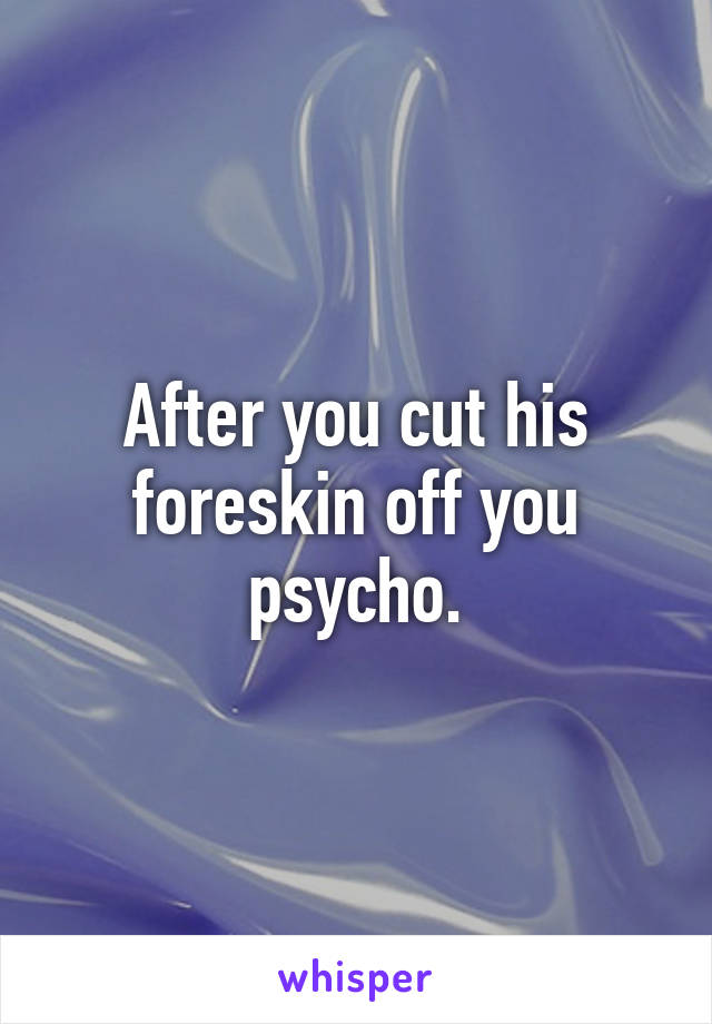 After you cut his foreskin off you psycho.