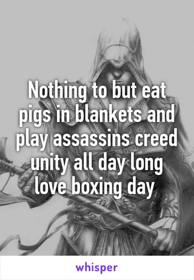 Nothing to but eat pigs in blankets and play assassins creed unity all day long love boxing day 