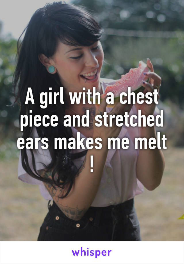 A girl with a chest piece and stretched ears makes me melt !