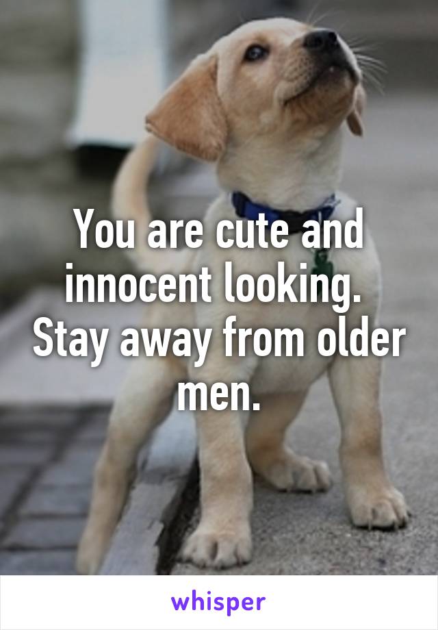 You are cute and innocent looking.  Stay away from older men.