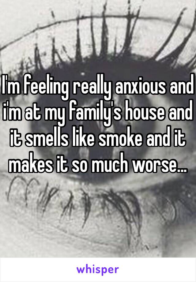 I'm feeling really anxious and i'm at my family's house and it smells like smoke and it makes it so much worse...