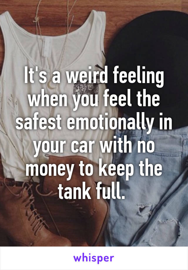 It's a weird feeling when you feel the safest emotionally in your car with no money to keep the tank full. 