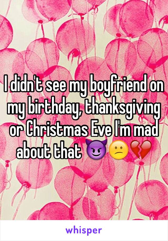 I didn't see my boyfriend on my birthday, thanksgiving or Christmas Eve I'm mad about that 😈😕💔