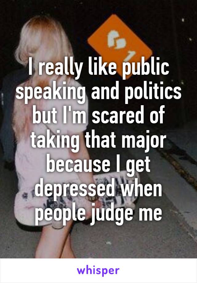 I really like public speaking and politics but I'm scared of taking that major because I get depressed when people judge me